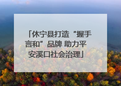 休宁县打造“握手言和”品牌 助力平安溪口社会治理