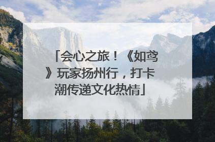 会心之旅！《如鸢》玩家扬州行，打卡潮传递文化热情