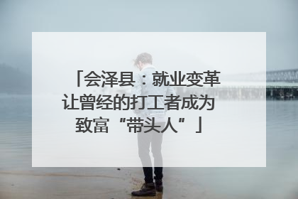 会泽县：就业变革让曾经的打工者成为致富“带头人”