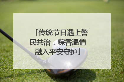 传统节日遇上警民共治，粽香温情融入平安守护