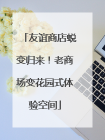 友谊商店蜕变归来！老商场变花园式体验空间