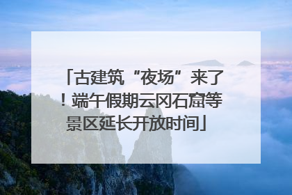 古建筑“夜场”来了！端午假期云冈石窟等景区延长开放时间
