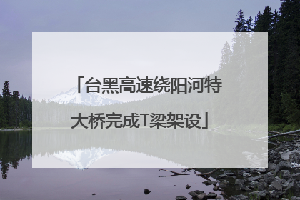 台黑高速绕阳河特大桥完成T梁架设