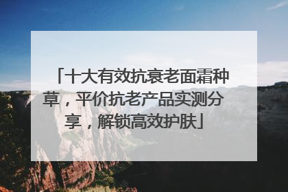十大有效抗衰老面霜种草，平价抗老产品实测分享，解锁高效护肤
