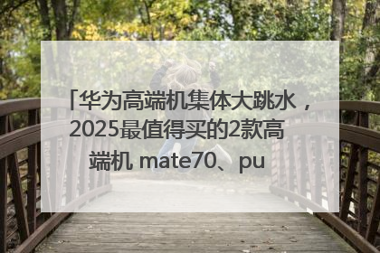 华为高端机集体大跳水，2025最值得买的2款高端机 mate70、pura70如何选？