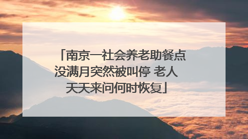 南京一社会养老助餐点没满月突然被叫停 老人天天来问何时恢复