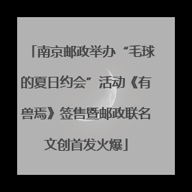 南京邮政举办“毛球的夏日约会”活动《有兽焉》签售暨邮政联名文创首发火爆