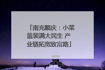 南充顺庆：小菜篮装满大民生 产业链拓宽致富路