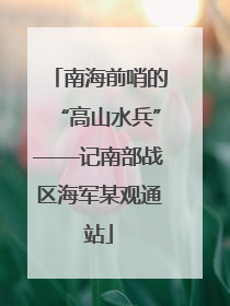 南海前哨的“高山水兵”——记南部战区海军某观通站