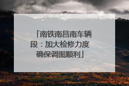 南铁南昌南车辆段：加大检修力度确保调图顺利
