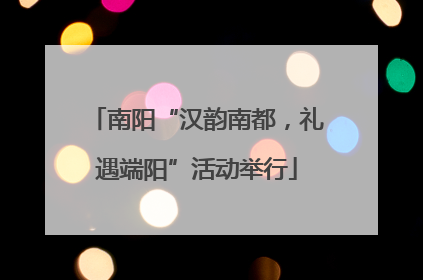 南阳“汉韵南都，礼遇端阳”活动举行