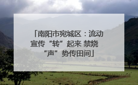 南阳市宛城区：流动宣传“转”起来 禁烧“声”势传田间
