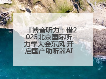 博音听力：借2025北京国际听力学大会东风 开启国产助听器AI赋能新征程