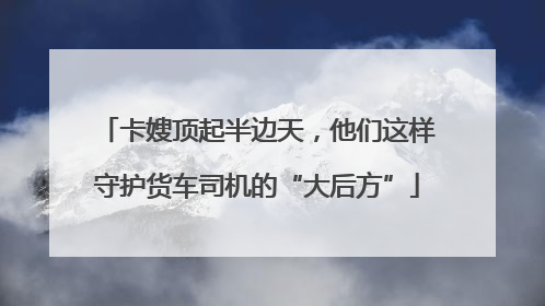 卡嫂顶起半边天，他们这样守护货车司机的“大后方”