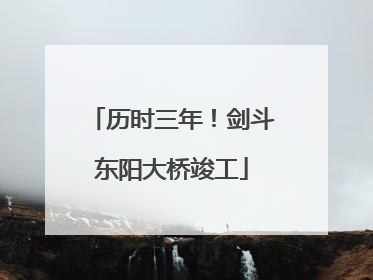 历时三年！剑斗东阳大桥竣工