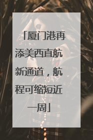 厦门港再添美西直航新通道，航程可缩短近一周