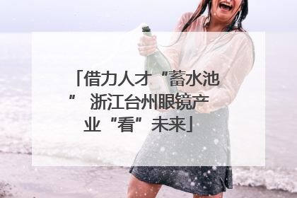 借力人才“蓄水池” 浙江台州眼镜产业“看”未来