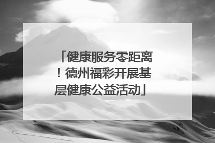健康服务零距离！德州福彩开展基层健康公益活动