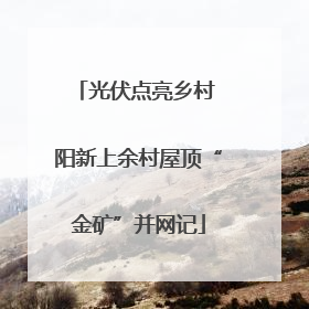 光伏点亮乡村 阳新上余村屋顶“金矿”并网记