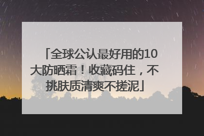 全球公认最好用的10大防晒霜！收藏码住，不挑肤质清爽不搓泥