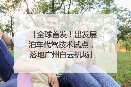 全球首发！出发层泊车代驾技术试点，落地广州白云机场