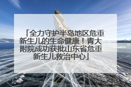 全力守护半岛地区危重新生儿的生命健康！青大附院成功获批山东省危重新生儿救治中心