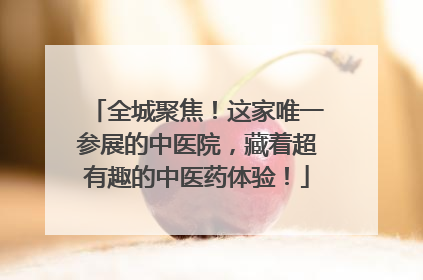 全城聚焦！这家唯一参展的中医院，藏着超有趣的中医药体验！