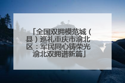 全国双拥模范城（县）巡礼重庆市渝北区：军民同心铸荣光 渝北双拥谱新篇