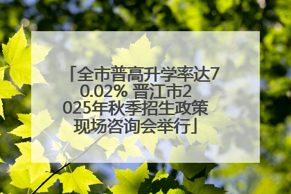 全市普高升学率达70.02% 晋江市2025年秋季招生政策现场咨询会举行