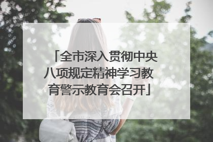 全市深入贯彻中央八项规定精神学习教育警示教育会召开