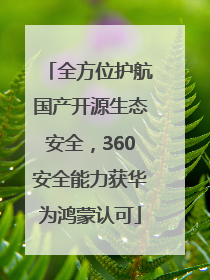 全方位护航国产开源生态安全，360安全能力获华为鸿蒙认可