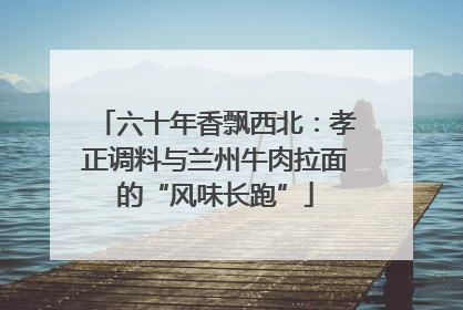 六十年香飘西北：孝正调料与兰州牛肉拉面的“风味长跑”