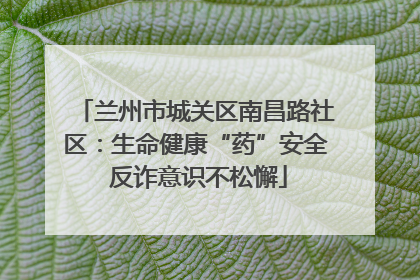 兰州市城关区南昌路社区：生命健康“药”安全 反诈意识不松懈