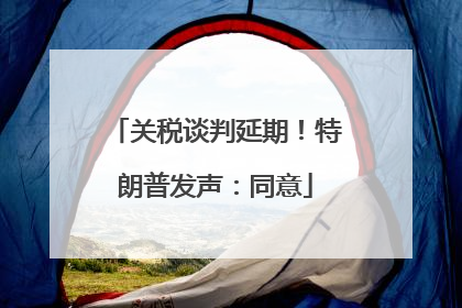 关税谈判延期！特朗普发声：同意
