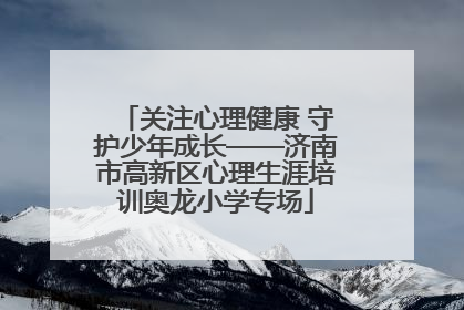 关注心理健康 守护少年成长——济南市高新区心理生涯培训奥龙小学专场
