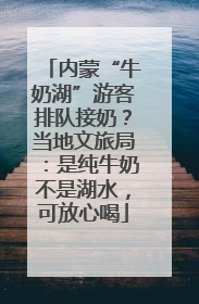 内蒙“牛奶湖”游客排队接奶？当地文旅局：是纯牛奶不是湖水，可放心喝
