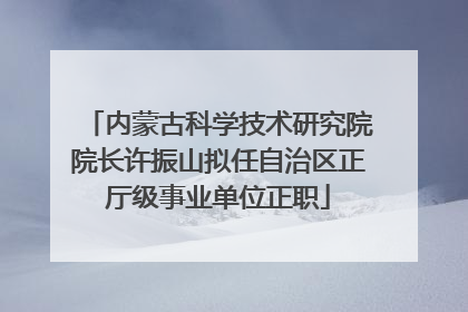 内蒙古科学技术研究院院长许振山拟任自治区正厅级事业单位正职