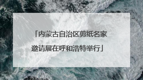 内蒙古自治区剪纸名家邀请展在呼和浩特举行