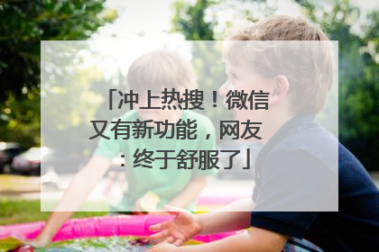 冲上热搜！微信又有新功能，网友：终于舒服了