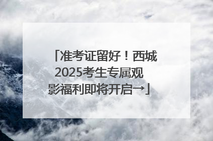 准考证留好！西城2025考生专属观影福利即将开启→