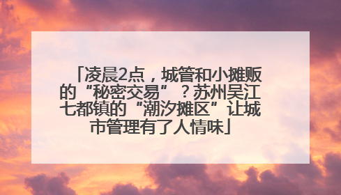 凌晨2点，城管和小摊贩的“秘密交易”？苏州吴江七都镇的“潮汐摊区”让城市管理有了人情味