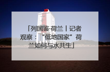 列国鉴·荷兰丨记者观察：“低地国家”荷兰如何与水共生