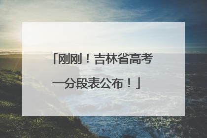 刚刚！吉林省高考一分段表公布！