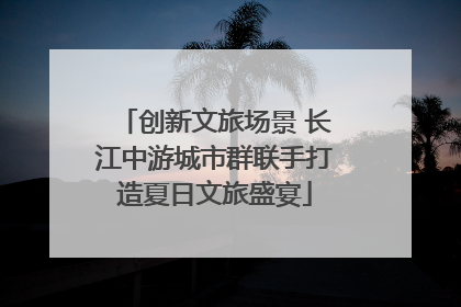 创新文旅场景 长江中游城市群联手打造夏日文旅盛宴