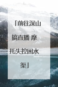 前往深山搞直播 摩托失控困水渠
