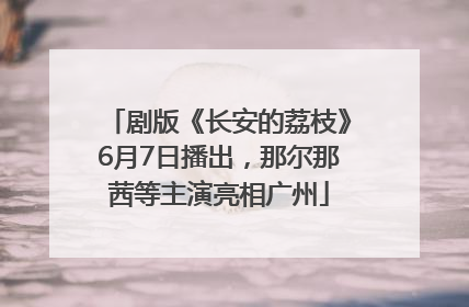 剧版《长安的荔枝》6月7日播出，那尔那茜等主演亮相广州