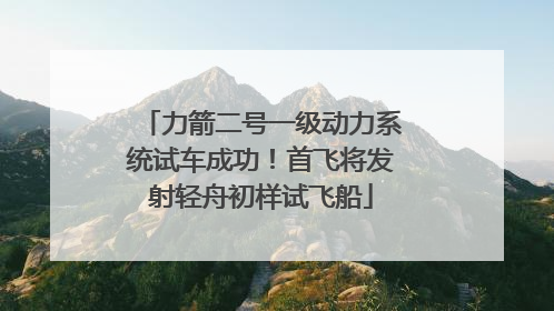 力箭二号一级动力系统试车成功！首飞将发射轻舟初样试飞船