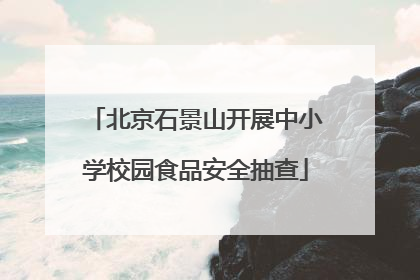 北京石景山开展中小学校园食品安全抽查