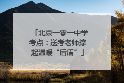 北京一零一中学考点：送考老师撑起温暖“后盾”