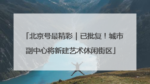 北京号最精彩｜已批复！城市副中心将新建艺术休闲街区